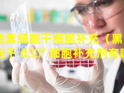 黑色素细胞干细胞补充（黑色素细胞干 🌲 细胞补充剂有哪些）